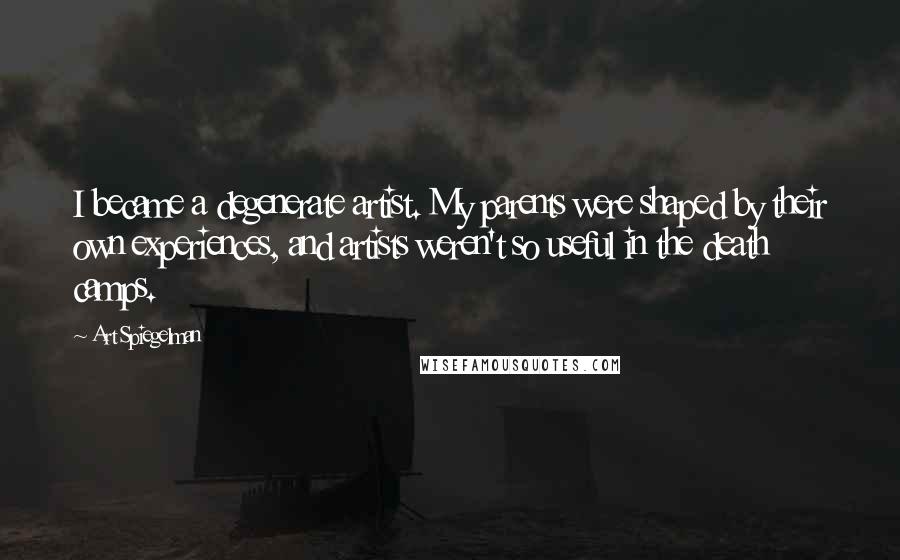 Art Spiegelman Quotes: I became a degenerate artist. My parents were shaped by their own experiences, and artists weren't so useful in the death camps.