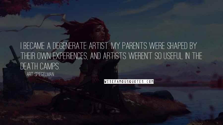 Art Spiegelman Quotes: I became a degenerate artist. My parents were shaped by their own experiences, and artists weren't so useful in the death camps.