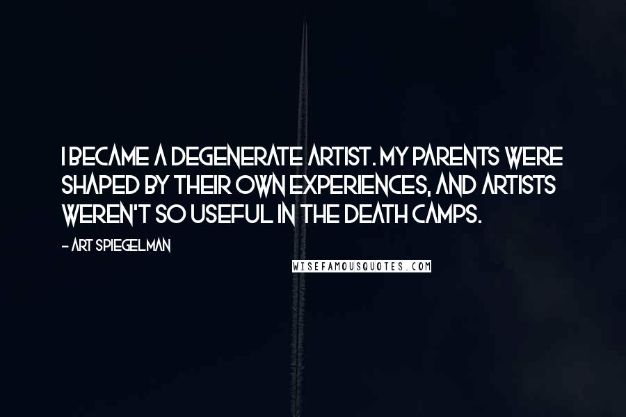 Art Spiegelman Quotes: I became a degenerate artist. My parents were shaped by their own experiences, and artists weren't so useful in the death camps.