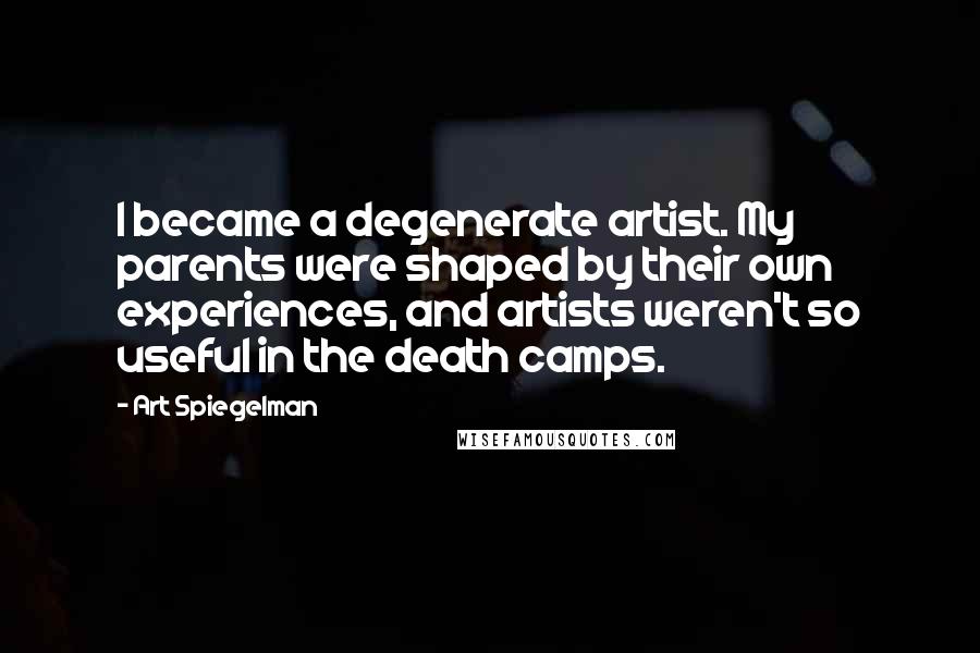 Art Spiegelman Quotes: I became a degenerate artist. My parents were shaped by their own experiences, and artists weren't so useful in the death camps.