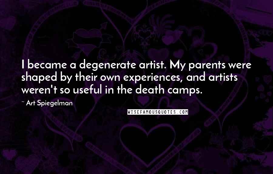 Art Spiegelman Quotes: I became a degenerate artist. My parents were shaped by their own experiences, and artists weren't so useful in the death camps.