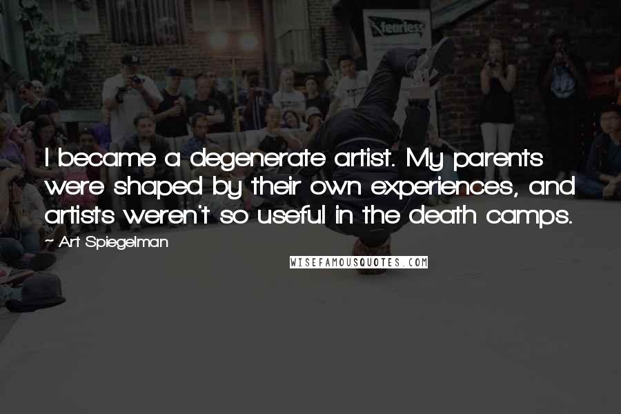 Art Spiegelman Quotes: I became a degenerate artist. My parents were shaped by their own experiences, and artists weren't so useful in the death camps.