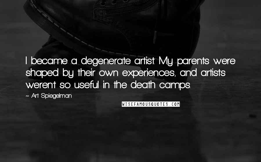 Art Spiegelman Quotes: I became a degenerate artist. My parents were shaped by their own experiences, and artists weren't so useful in the death camps.