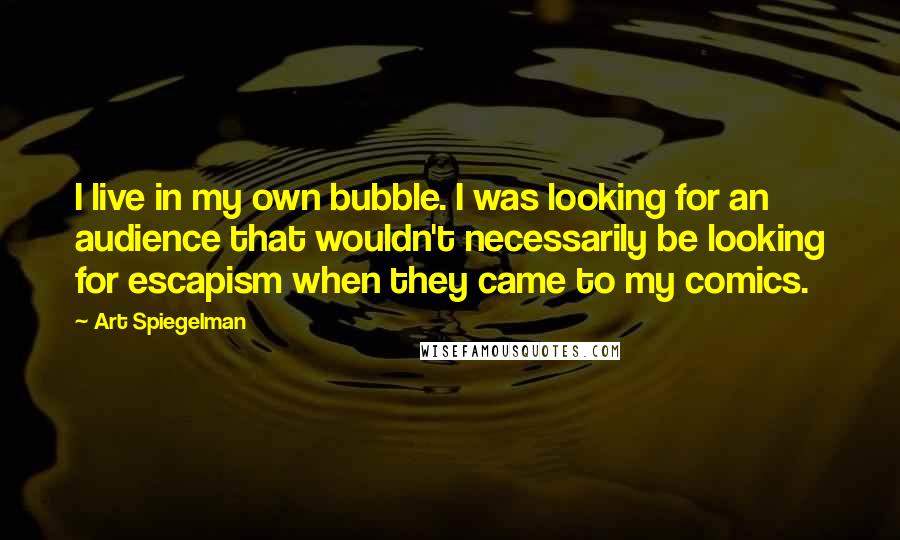Art Spiegelman Quotes: I live in my own bubble. I was looking for an audience that wouldn't necessarily be looking for escapism when they came to my comics.