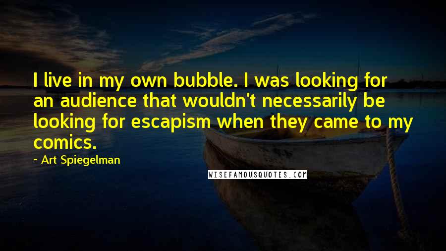 Art Spiegelman Quotes: I live in my own bubble. I was looking for an audience that wouldn't necessarily be looking for escapism when they came to my comics.