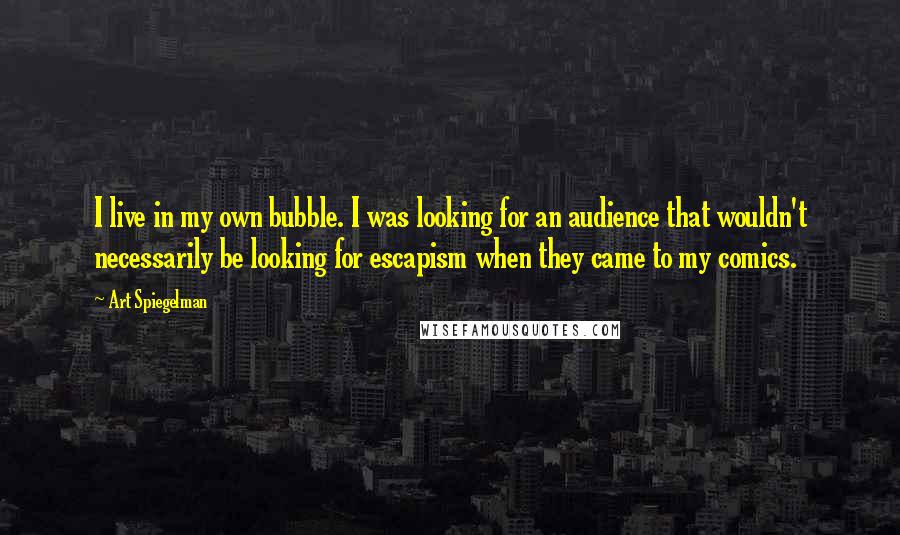 Art Spiegelman Quotes: I live in my own bubble. I was looking for an audience that wouldn't necessarily be looking for escapism when they came to my comics.