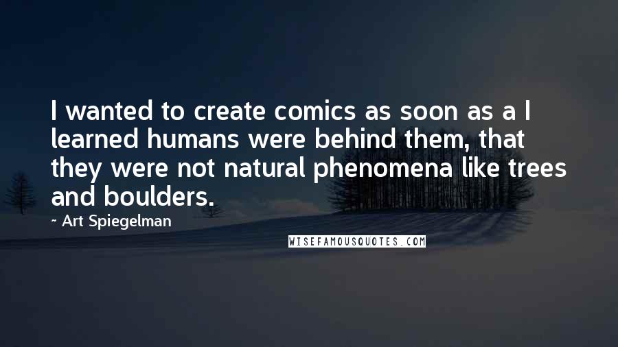Art Spiegelman Quotes: I wanted to create comics as soon as a I learned humans were behind them, that they were not natural phenomena like trees and boulders.