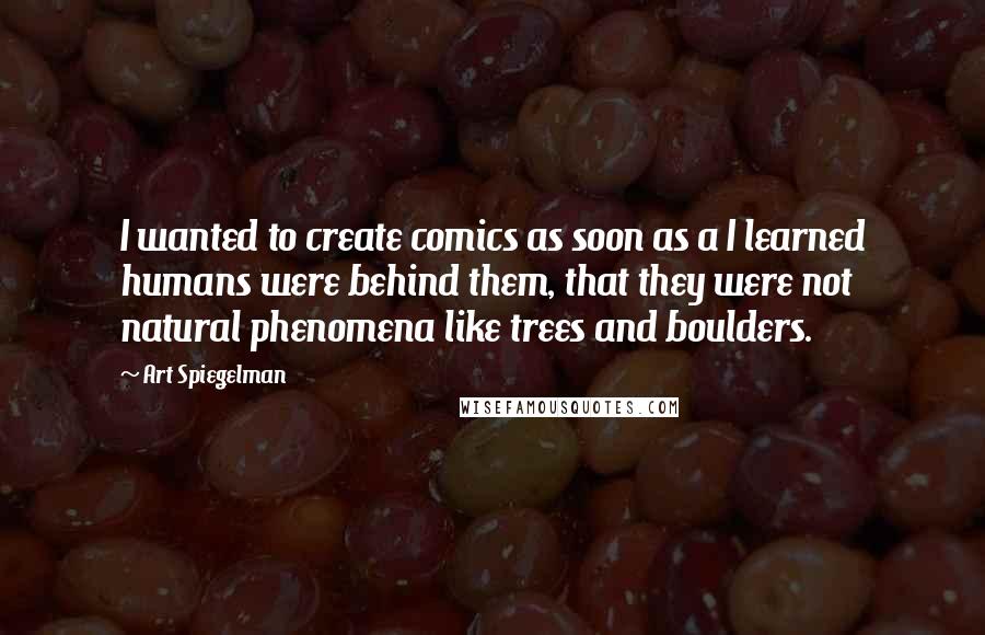 Art Spiegelman Quotes: I wanted to create comics as soon as a I learned humans were behind them, that they were not natural phenomena like trees and boulders.