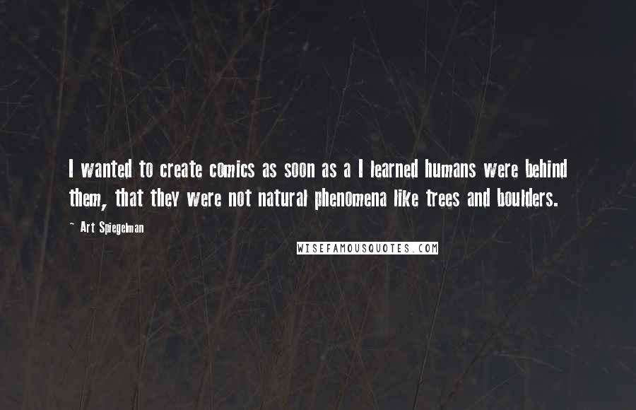 Art Spiegelman Quotes: I wanted to create comics as soon as a I learned humans were behind them, that they were not natural phenomena like trees and boulders.