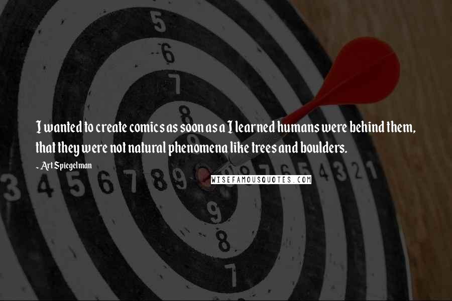 Art Spiegelman Quotes: I wanted to create comics as soon as a I learned humans were behind them, that they were not natural phenomena like trees and boulders.