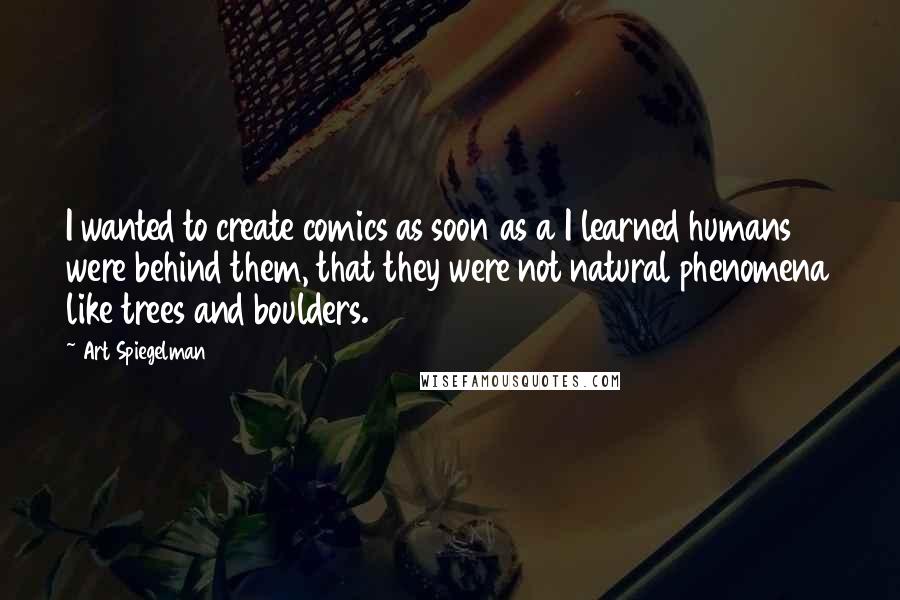 Art Spiegelman Quotes: I wanted to create comics as soon as a I learned humans were behind them, that they were not natural phenomena like trees and boulders.