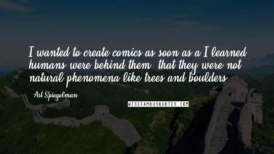 Art Spiegelman Quotes: I wanted to create comics as soon as a I learned humans were behind them, that they were not natural phenomena like trees and boulders.
