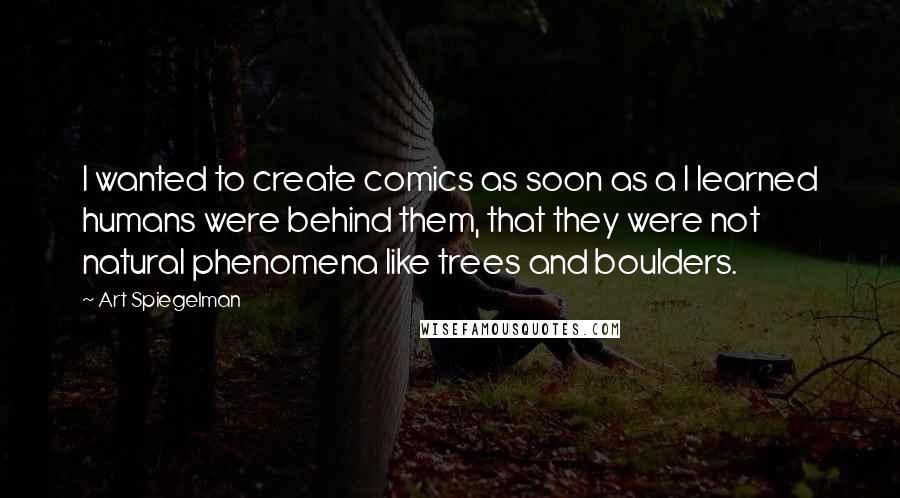Art Spiegelman Quotes: I wanted to create comics as soon as a I learned humans were behind them, that they were not natural phenomena like trees and boulders.