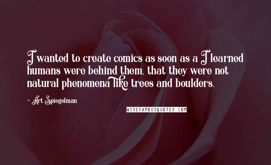 Art Spiegelman Quotes: I wanted to create comics as soon as a I learned humans were behind them, that they were not natural phenomena like trees and boulders.