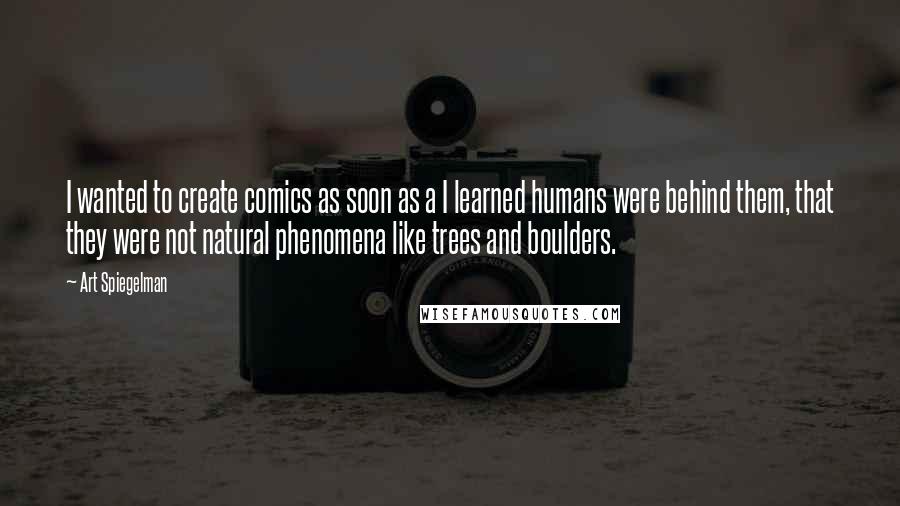Art Spiegelman Quotes: I wanted to create comics as soon as a I learned humans were behind them, that they were not natural phenomena like trees and boulders.