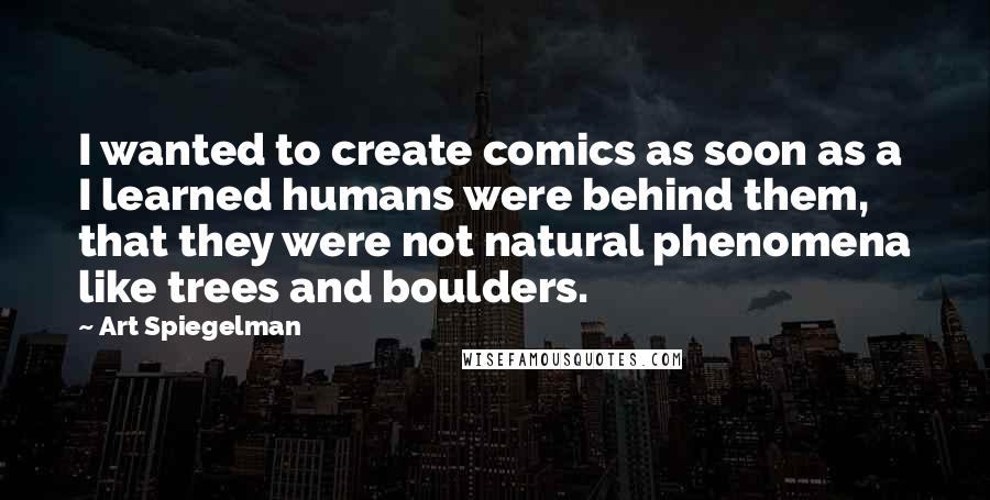 Art Spiegelman Quotes: I wanted to create comics as soon as a I learned humans were behind them, that they were not natural phenomena like trees and boulders.