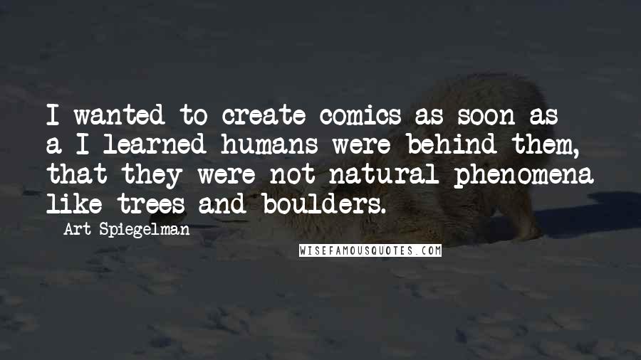 Art Spiegelman Quotes: I wanted to create comics as soon as a I learned humans were behind them, that they were not natural phenomena like trees and boulders.