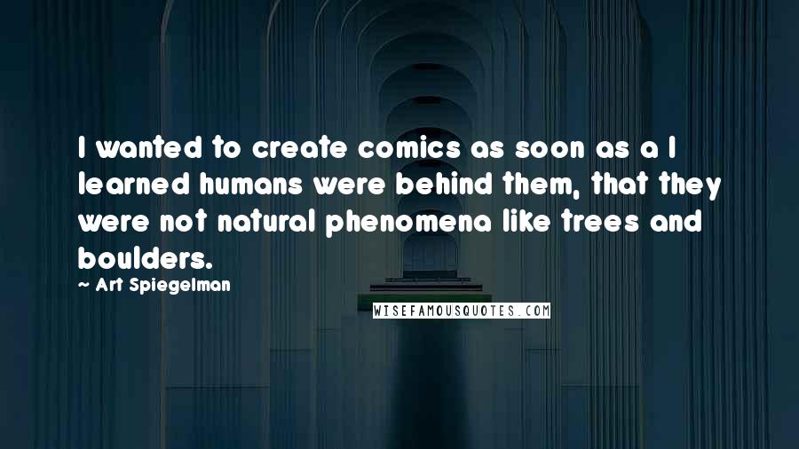 Art Spiegelman Quotes: I wanted to create comics as soon as a I learned humans were behind them, that they were not natural phenomena like trees and boulders.