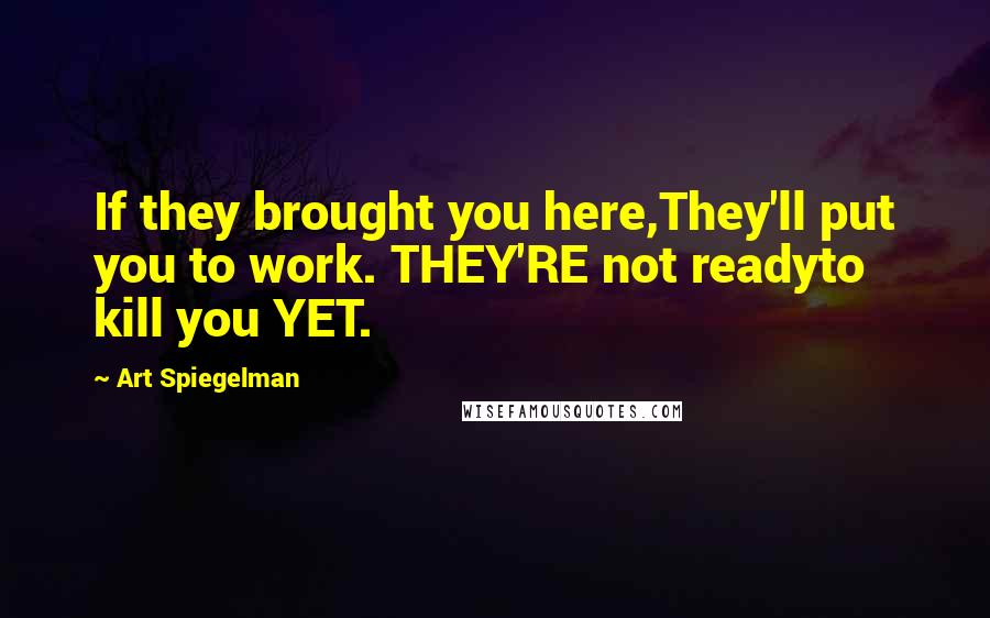 Art Spiegelman Quotes: If they brought you here,They'll put you to work. THEY'RE not readyto kill you YET.