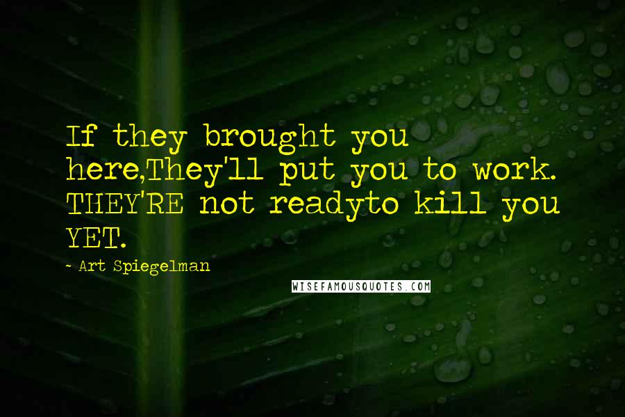 Art Spiegelman Quotes: If they brought you here,They'll put you to work. THEY'RE not readyto kill you YET.