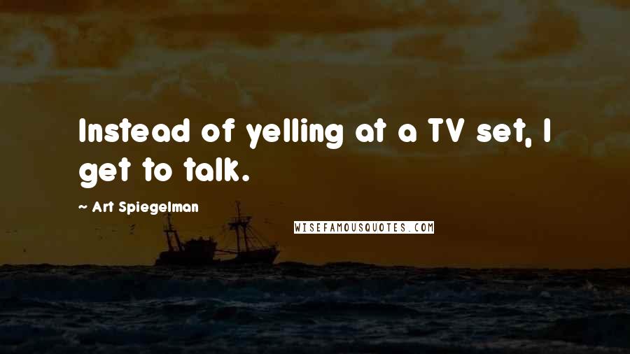 Art Spiegelman Quotes: Instead of yelling at a TV set, I get to talk.