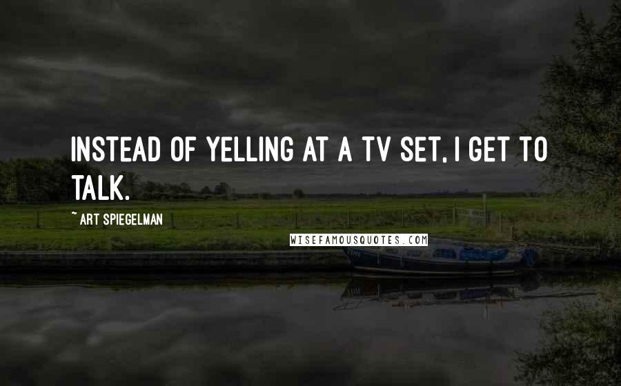 Art Spiegelman Quotes: Instead of yelling at a TV set, I get to talk.