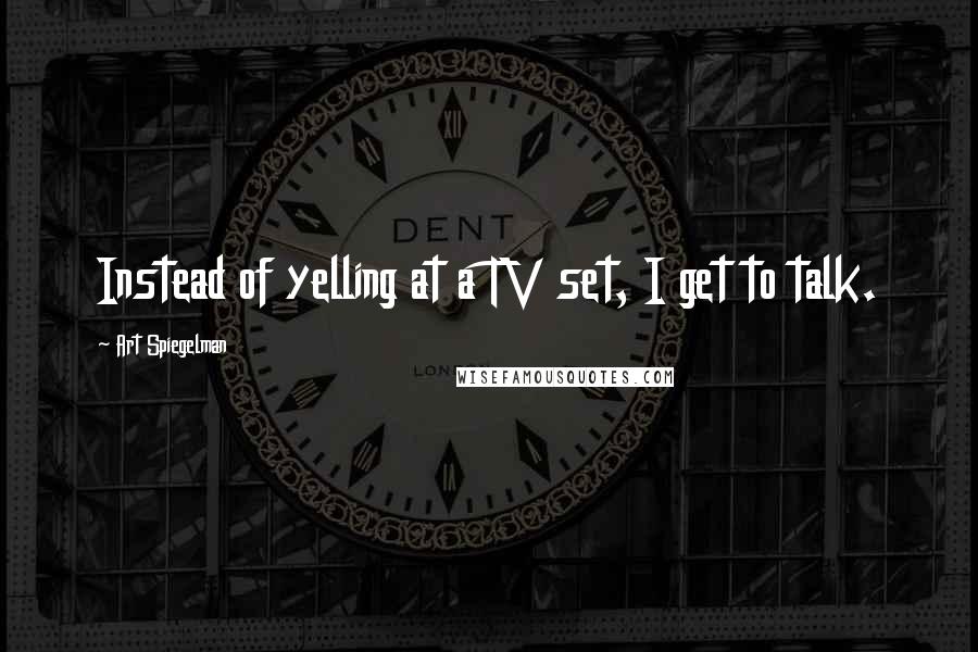 Art Spiegelman Quotes: Instead of yelling at a TV set, I get to talk.