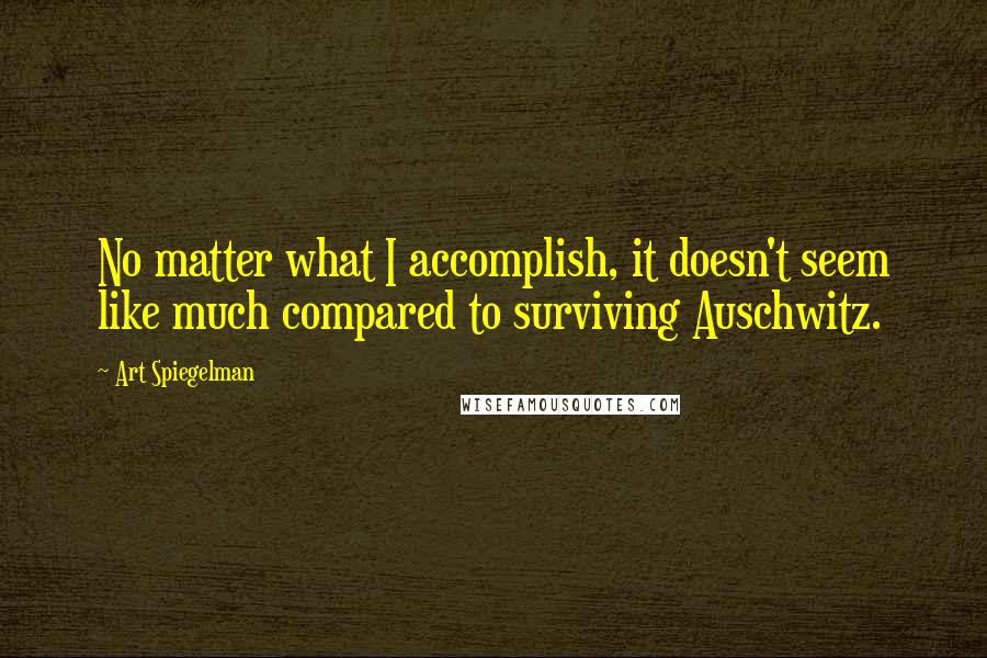 Art Spiegelman Quotes: No matter what I accomplish, it doesn't seem like much compared to surviving Auschwitz.