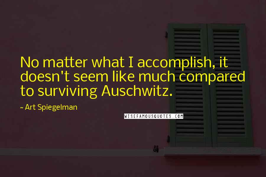 Art Spiegelman Quotes: No matter what I accomplish, it doesn't seem like much compared to surviving Auschwitz.