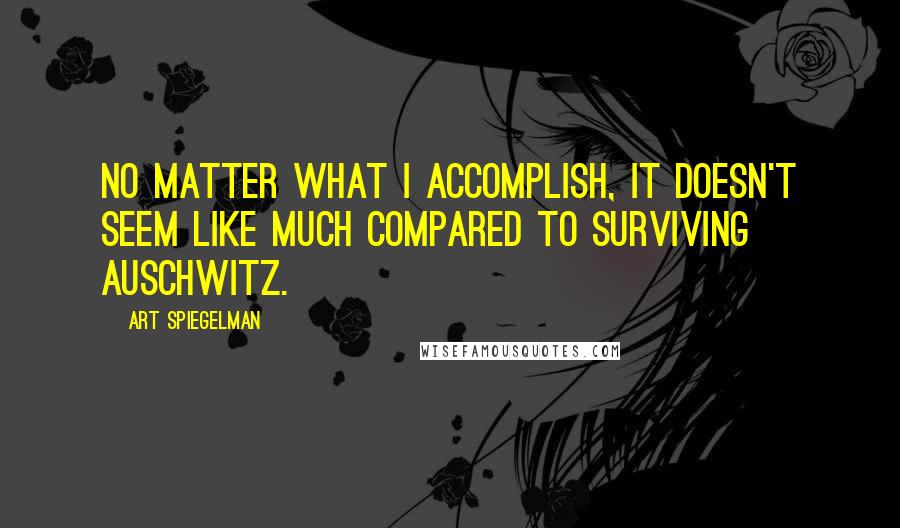 Art Spiegelman Quotes: No matter what I accomplish, it doesn't seem like much compared to surviving Auschwitz.