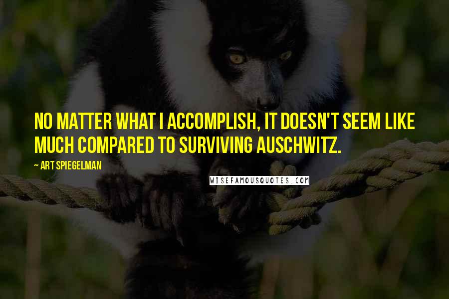 Art Spiegelman Quotes: No matter what I accomplish, it doesn't seem like much compared to surviving Auschwitz.