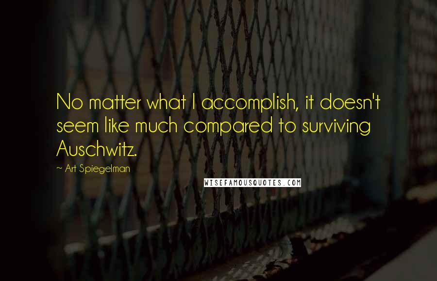 Art Spiegelman Quotes: No matter what I accomplish, it doesn't seem like much compared to surviving Auschwitz.