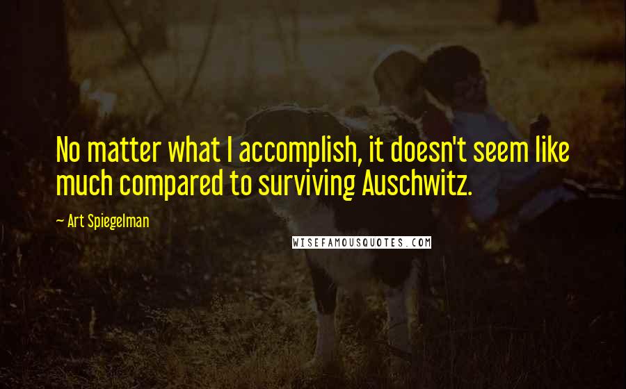 Art Spiegelman Quotes: No matter what I accomplish, it doesn't seem like much compared to surviving Auschwitz.