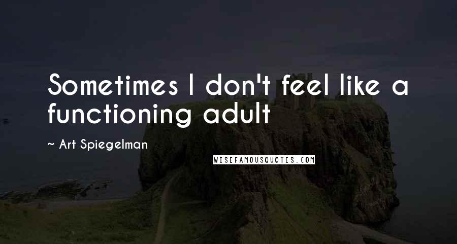 Art Spiegelman Quotes: Sometimes I don't feel like a functioning adult