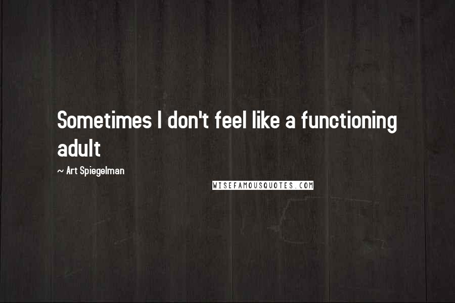 Art Spiegelman Quotes: Sometimes I don't feel like a functioning adult