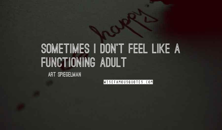 Art Spiegelman Quotes: Sometimes I don't feel like a functioning adult