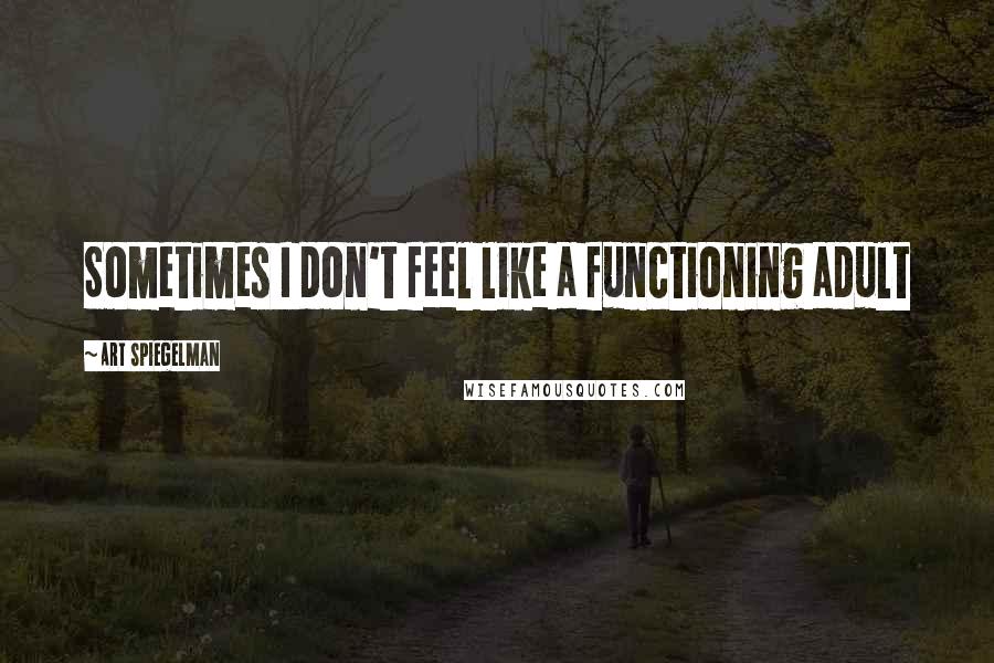 Art Spiegelman Quotes: Sometimes I don't feel like a functioning adult