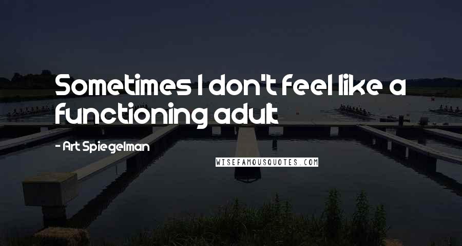 Art Spiegelman Quotes: Sometimes I don't feel like a functioning adult