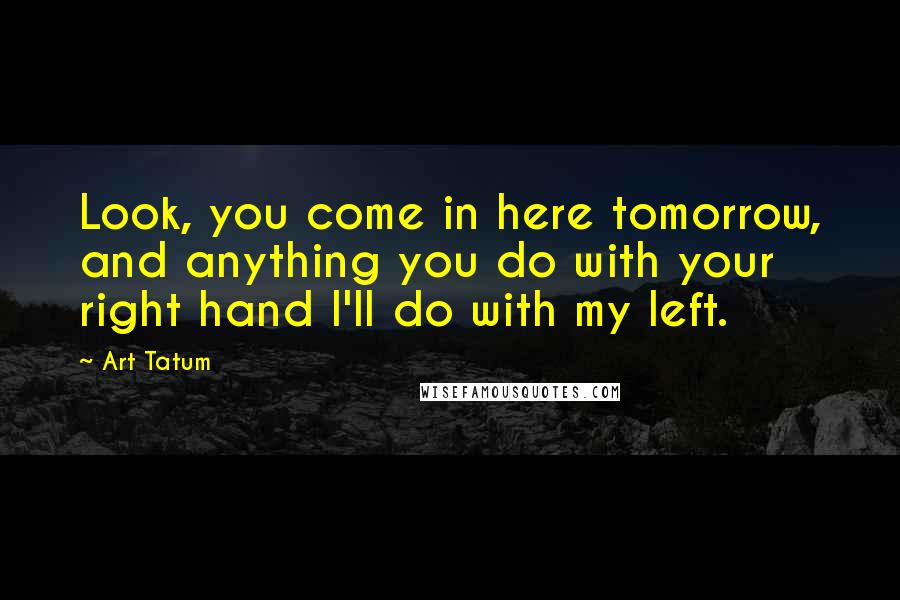 Art Tatum Quotes: Look, you come in here tomorrow, and anything you do with your right hand I'll do with my left.