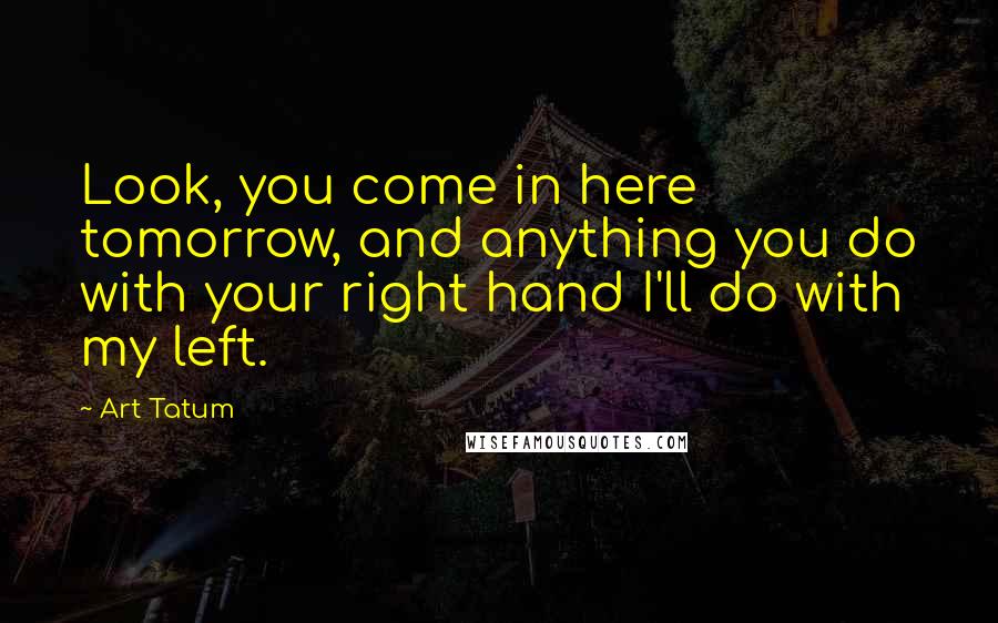 Art Tatum Quotes: Look, you come in here tomorrow, and anything you do with your right hand I'll do with my left.