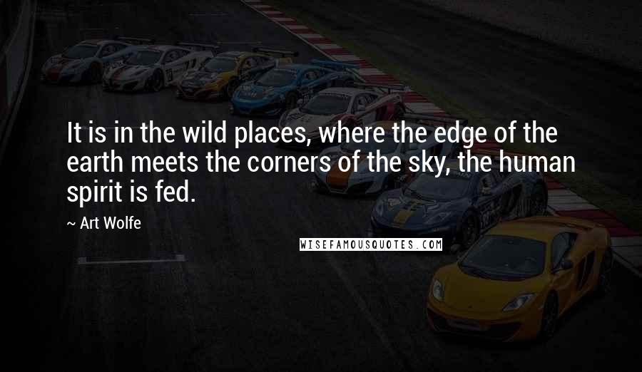 Art Wolfe Quotes: It is in the wild places, where the edge of the earth meets the corners of the sky, the human spirit is fed.