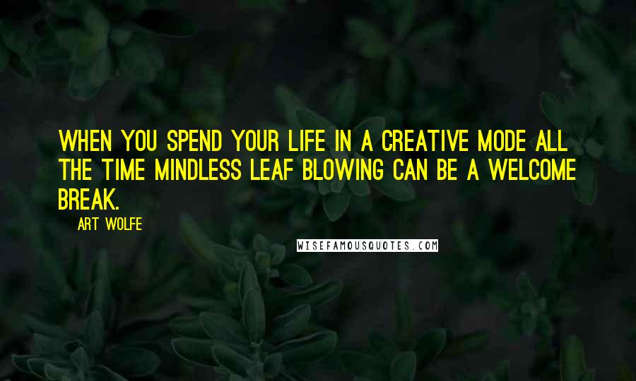 Art Wolfe Quotes: When you spend your life in a creative mode all the time mindless leaf blowing can be a welcome break.