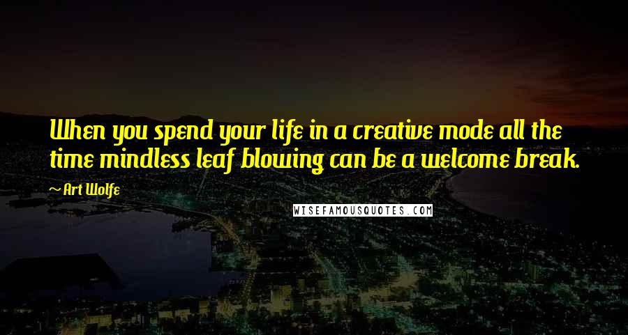 Art Wolfe Quotes: When you spend your life in a creative mode all the time mindless leaf blowing can be a welcome break.