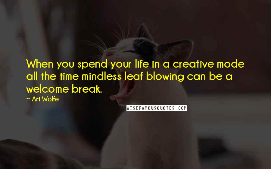 Art Wolfe Quotes: When you spend your life in a creative mode all the time mindless leaf blowing can be a welcome break.