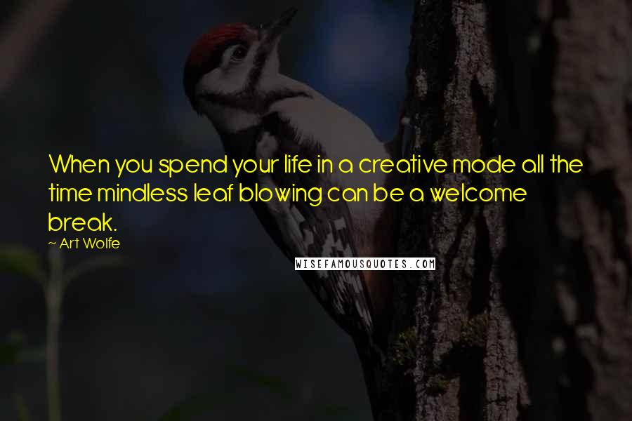 Art Wolfe Quotes: When you spend your life in a creative mode all the time mindless leaf blowing can be a welcome break.