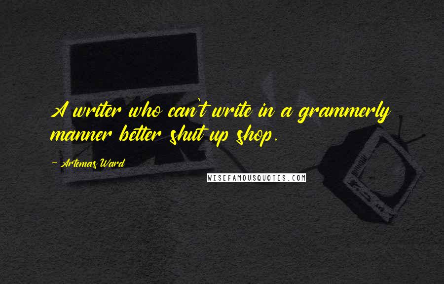 Artemas Ward Quotes: A writer who can't write in a grammerly manner better shut up shop.