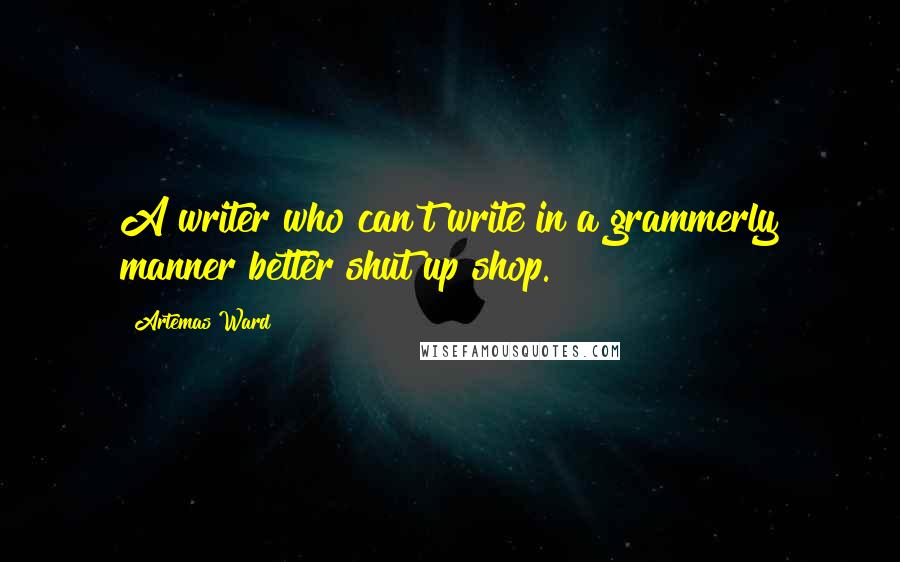 Artemas Ward Quotes: A writer who can't write in a grammerly manner better shut up shop.