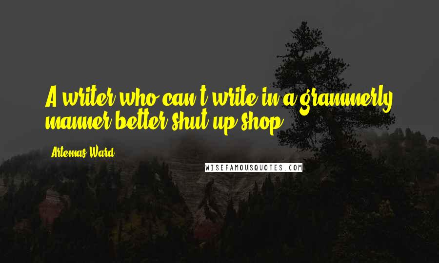 Artemas Ward Quotes: A writer who can't write in a grammerly manner better shut up shop.