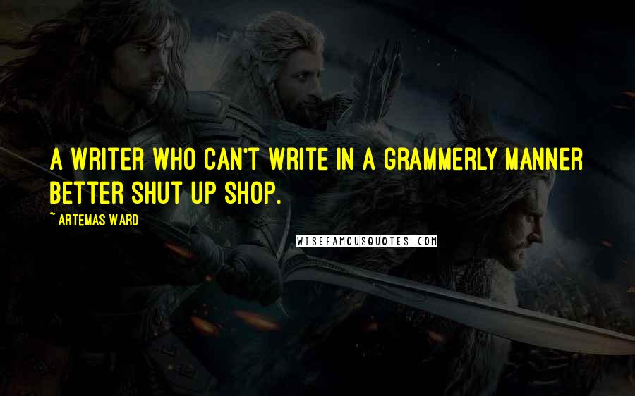 Artemas Ward Quotes: A writer who can't write in a grammerly manner better shut up shop.