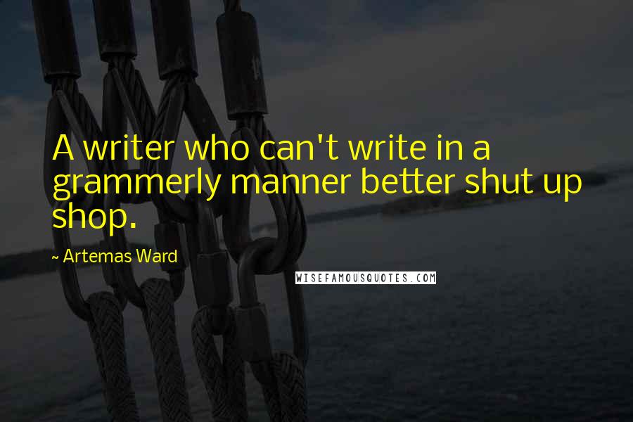 Artemas Ward Quotes: A writer who can't write in a grammerly manner better shut up shop.